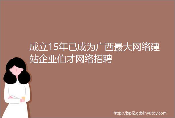 成立15年已成为广西最大网络建站企业伯才网络招聘