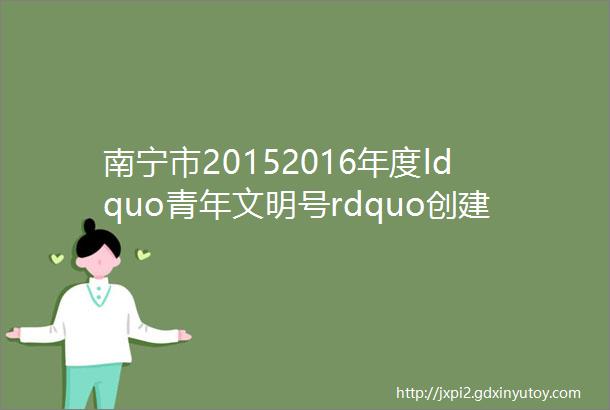南宁市20152016年度ldquo青年文明号rdquo创建集体评选6188